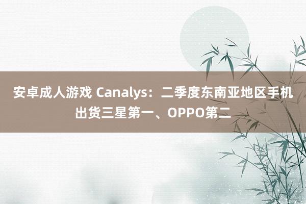 安卓成人游戏 Canalys：二季度东南亚地区手机出货三星第一、OPPO第二