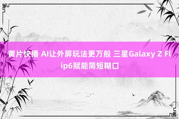 黄片快播 AI让外屏玩法更万般 三星Galaxy Z Flip6赋能简短糊口