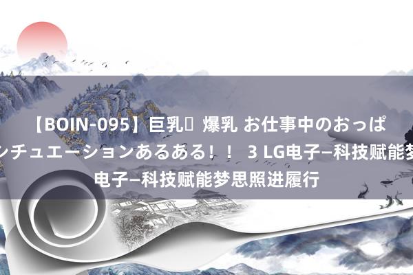 【BOIN-095】巨乳・爆乳 お仕事中のおっぱいがあたるシチュエーションあるある！！ 3 LG电子—科技赋能梦思照进履行