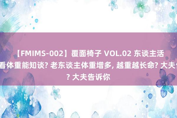 【FMIMS-002】覆面椅子 VOL.02 东谈主活多久, 看体重能知谈? 老东谈主体重增多, 越重越长命? 大夫告诉你