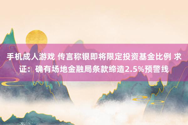 手机成人游戏 传言称银即将限定投资基金比例 求证：确有场地金融局条款缔造2.5%预警线