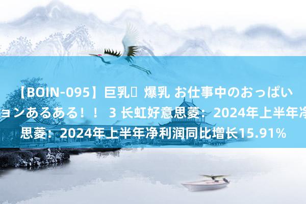 【BOIN-095】巨乳・爆乳 お仕事中のおっぱいがあたるシチュエーションあるある！！ 3 长虹好意思菱：2024年上半年净利润同比增长15.91%