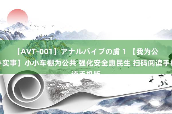 【AVT-001】アナルバイブの虜 1 【我为公共办实事】小小车棚为公共 强化安全惠民生 扫码阅读手机版