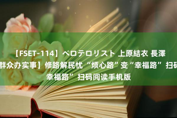 【FSET-114】ベロテロリスト 上原結衣 長澤リカ 【我为群众办实事】修路解民忧 “烦心路”变“幸福路” 扫码阅读手机版