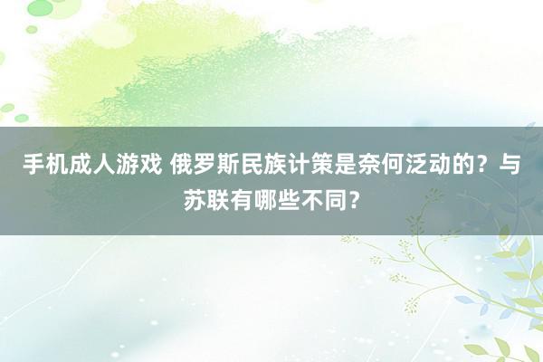 手机成人游戏 俄罗斯民族计策是奈何泛动的？与苏联有哪些不同？