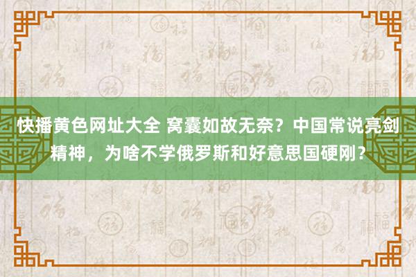 快播黄色网址大全 窝囊如故无奈？中国常说亮剑精神，为啥不学俄罗斯和好意思国硬刚？