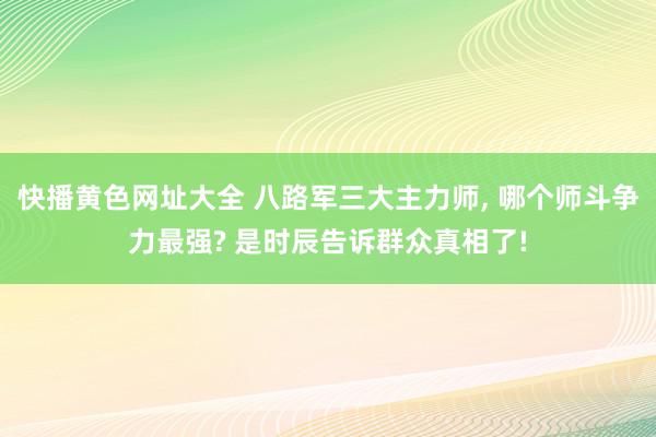 快播黄色网址大全 八路军三大主力师, 哪个师斗争力最强? 是时辰告诉群众真相了!