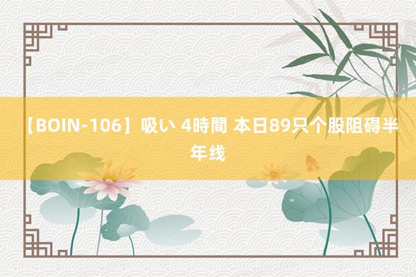 【BOIN-106】吸い 4時間 本日89只个股阻碍半年线