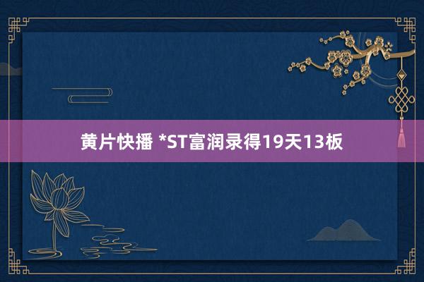 黄片快播 *ST富润录得19天13板