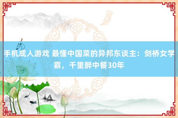 手机成人游戏 最懂中国菜的异邦东谈主：剑桥女学霸，千里醉中餐30年