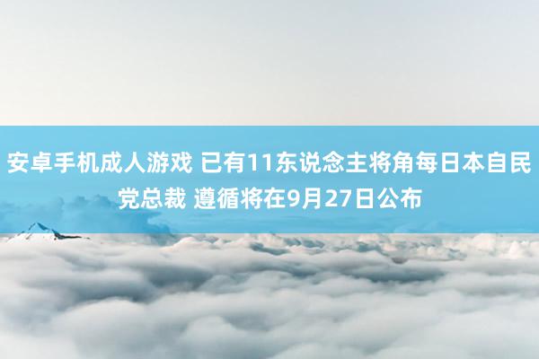 安卓手机成人游戏 已有11东说念主将角每日本自民党总裁 遵循将在9月27日公布