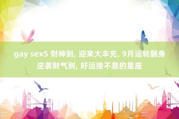 gay sex5 财神到, 迎来大丰充, 9月运转翻身逆袭财气到, 好运接不息的星座