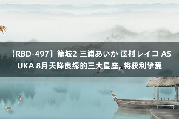 【RBD-497】籠城2 三浦あいか 澤村レイコ ASUKA 8月天降良缘的三大星座, 将获利挚爱