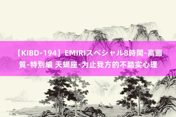 【KIBD-194】EMIRIスペシャル8時間-高画質-特別編 天蝎座-为止我方的不踏实心理