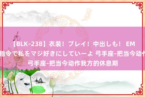 【BLK-238】衣装！プレイ！中出しも！ EMIRIのつぶやき指令で私をマジ好きにしていーよ 弓手座-把当今动作我方的休息期