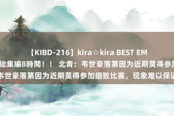 【KIBD-216】kira☆kira BEST EMIRI-中出し性交20発超え-総集編8時間！！ 北青：韦世豪落第因为近期莫得参加细致比赛，现象难以保证