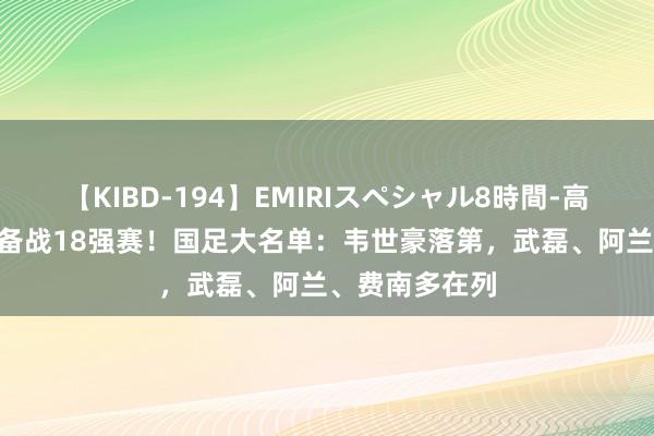 【KIBD-194】EMIRIスペシャル8時間-高画質-特別編 备战18强赛！国足大名单：韦世豪落第，武磊、阿兰、费南多在列