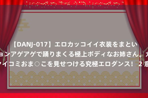 【DANJ-017】エロカッコイイ衣装をまとい、エグイポーズでテンションアゲアゲで踊りまくる極上ボディなお姉さん。ガンガンに腰を振り、クイコミおま○こを見せつける究極エロダンス！ 2 意甲首轮最好气势：小图拉姆领衔，亚特兰大霸榜，尤文新10号在列