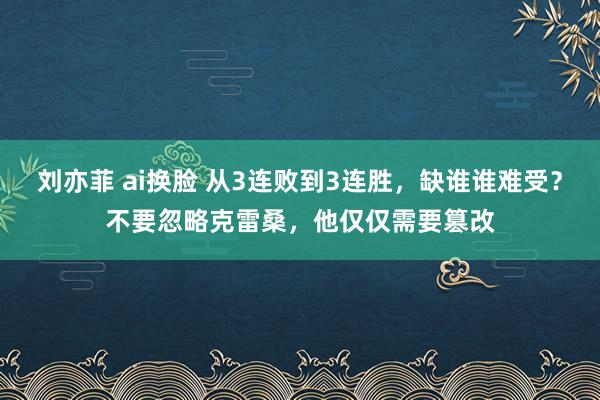 刘亦菲 ai换脸 从3连败到3连胜，缺谁谁难受？不要忽略克雷桑，他仅仅需要篡改