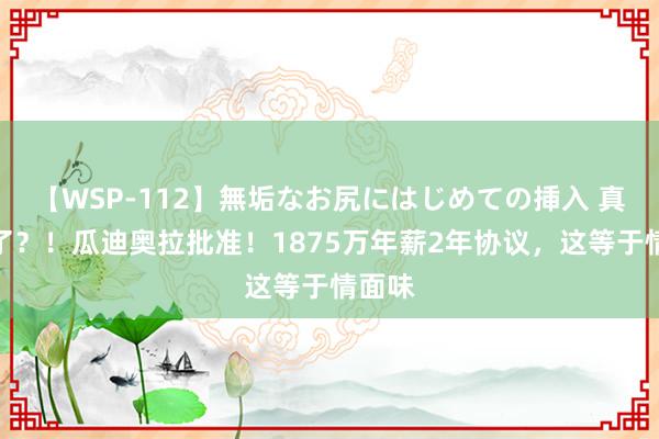 【WSP-112】無垢なお尻にはじめての挿入 真追念了？！瓜迪奥拉批准！1875万年薪2年协议，这等于情面味