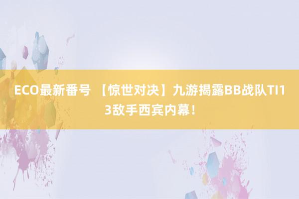 ECO最新番号 【惊世对决】九游揭露BB战队TI13敌手西宾内幕！