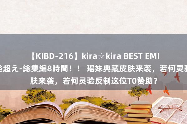 【KIBD-216】kira☆kira BEST EMIRI-中出し性交20発超え-総集編8時間！！ 瑶妹典藏皮肤来袭，若何灵验反制这位T0赞助？