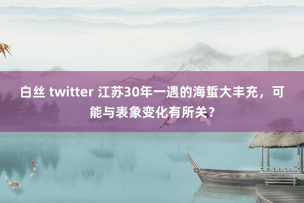 白丝 twitter 江苏30年一遇的海蜇大丰充，可能与表象变化有所关？