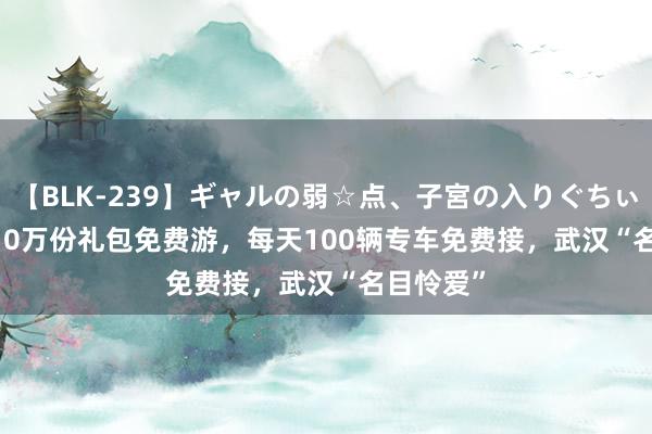 【BLK-239】ギャルの弱☆点、子宮の入りぐちぃ EMIRI 10万份礼包免费游，每天100辆专车免费接，武汉“名目怜爱”