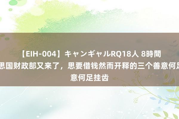 【EIH-004】キャンギャルRQ18人 8時間 好意思国财政部又来了，思要借钱然而开释的三个善意何足挂齿