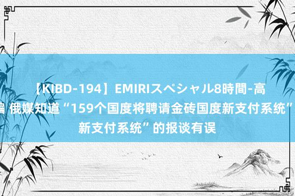 【KIBD-194】EMIRIスペシャル8時間-高画質-特別編 俄媒知道“159个国度将聘请金砖国度新支付系统”的报谈有误