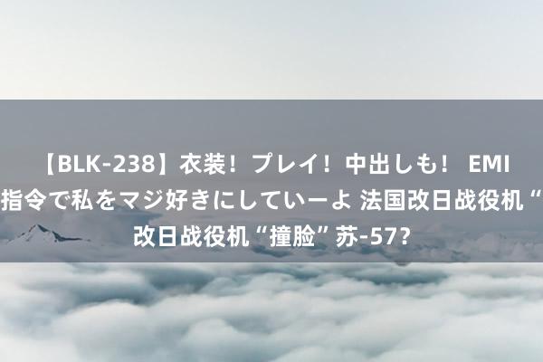 【BLK-238】衣装！プレイ！中出しも！ EMIRIのつぶやき指令で私をマジ好きにしていーよ 法国改日战役机“撞脸”苏-57？