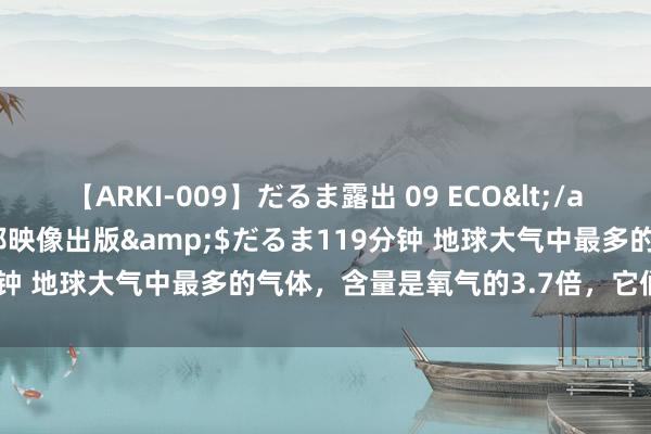 【ARKI-009】だるま露出 09 ECO</a>2008-06-19桃太郎映像出版&$だるま119分钟 地球大气中最多的气体，含量是氧气的3.7倍，它们是哪来的？