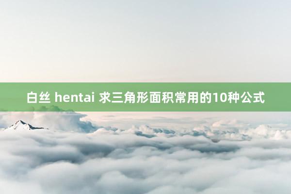 白丝 hentai 求三角形面积常用的10种公式