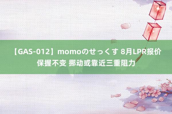 【GAS-012】momoのせっくす 8月LPR报价保握不变 挪动或靠近三重阻力