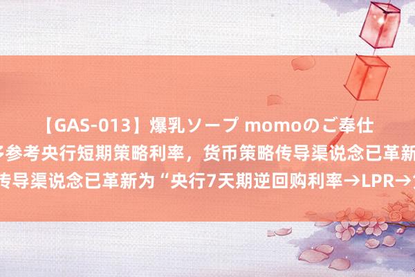 【GAS-013】爆乳ソープ momoのご奉仕 东方金诚：LPR报价将更多参考央行短期策略利率，货币策略传导渠说念已革新为“央行7天期逆回购利率→LPR→贷款利率”