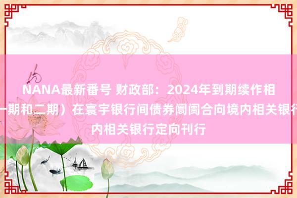 NANA最新番号 财政部：2024年到期续作相等国债（一期和二期）在寰宇银行间债券阛阓合向境内相关银行定向刊行