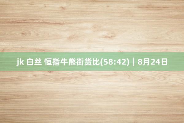 jk 白丝 恒指牛熊街货比(58:42)︱8月24日