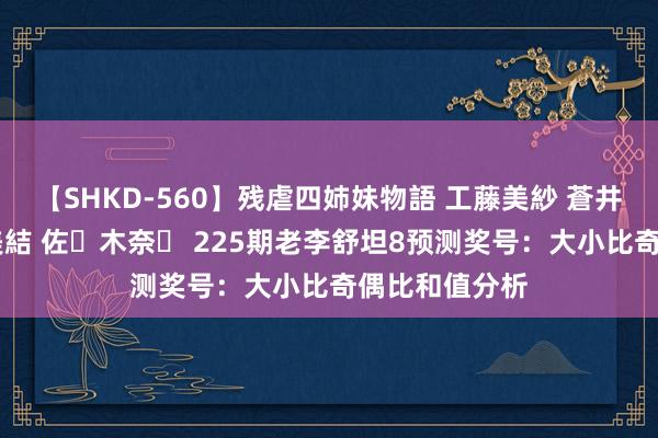 【SHKD-560】残虐四姉妹物語 工藤美紗 蒼井さくら 中谷美結 佐々木奈々 225期老李舒坦8预测奖号：大小比奇偶比和值分析