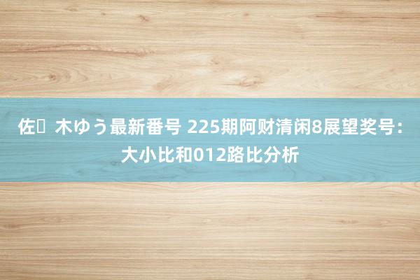 佐々木ゆう最新番号 225期阿财清闲8展望奖号：大小比和012路比分析