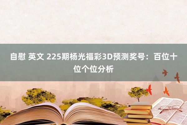 自慰 英文 225期杨光福彩3D预测奖号：百位十位个位分析