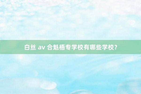 白丝 av 合魁梧专学校有哪些学校？