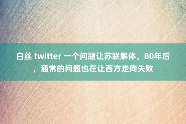 白丝 twitter 一个问题让苏联解体，80年后，通常的问题也在让西方走向失败