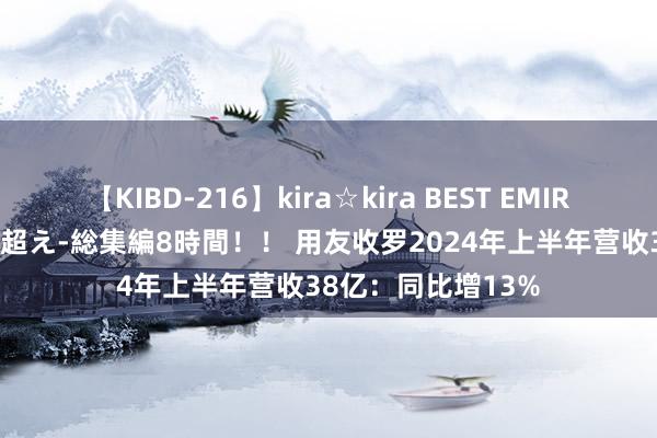 【KIBD-216】kira☆kira BEST EMIRI-中出し性交20発超え-総集編8時間！！ 用友收罗2024年上半年营收38亿：同比增13%