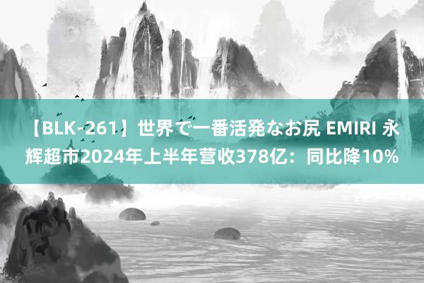 【BLK-261】世界で一番活発なお尻 EMIRI 永辉超市2024年上半年营收378亿：同比降10%