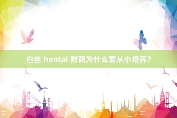 白丝 hentai 财商为什么要从小培养？