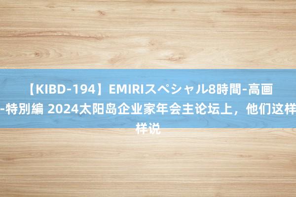 【KIBD-194】EMIRIスペシャル8時間-高画質-特別編 2024太阳岛企业家年会主论坛上，他们这样说