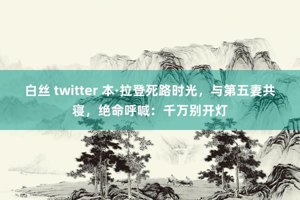 白丝 twitter 本·拉登死路时光，与第五妻共寝，绝命呼喊：千万别开灯