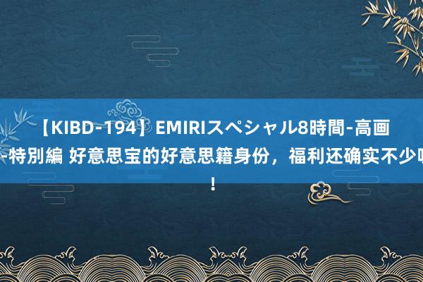 【KIBD-194】EMIRIスペシャル8時間-高画質-特別編 好意思宝的好意思籍身份，福利还确实不少呢！