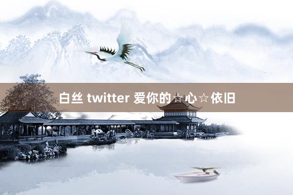 白丝 twitter 爱你的☆心☆依旧