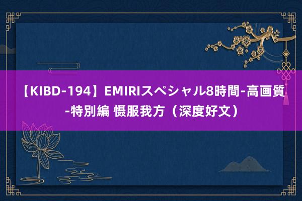 【KIBD-194】EMIRIスペシャル8時間-高画質-特別編 慑服我方（深度好文）